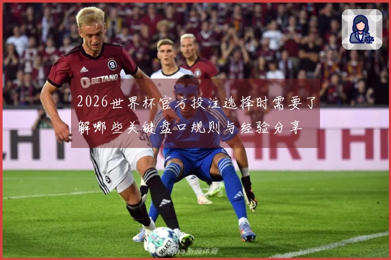 2026世界杯官方投注选择时需要了解哪些关键盘口规则与经验分享