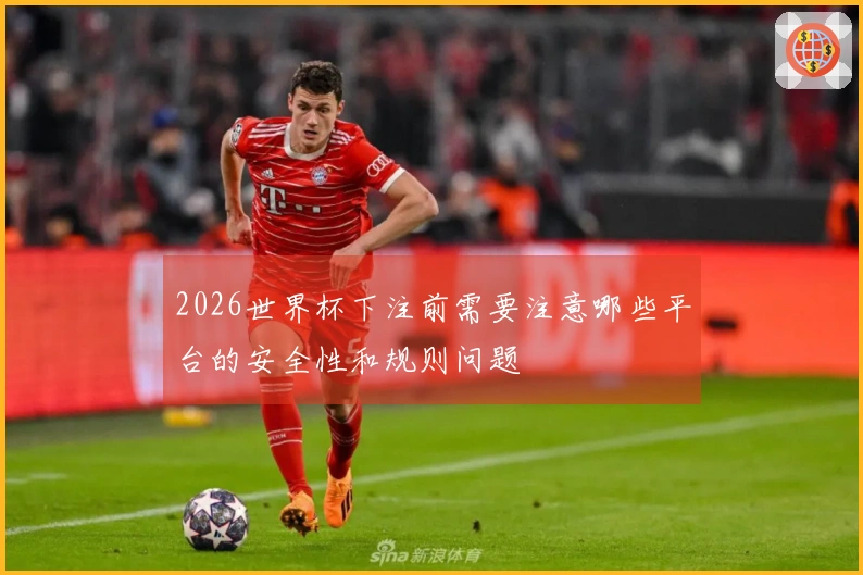 2026世界杯下注前需要注意哪些平台的安全性和规则问题
