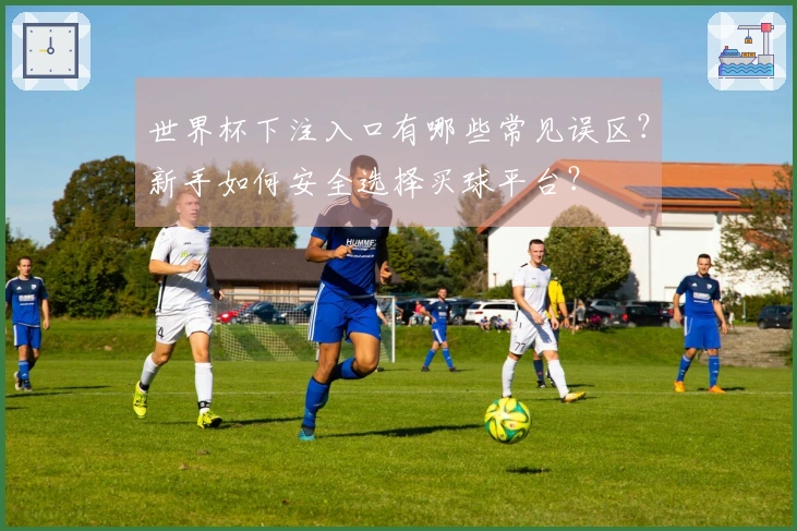 世界杯下注入口有哪些常见误区？新手如何安全选择买球平台？