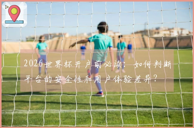 2026世界杯开户前必读：如何判断平台的安全性和用户体验差异？