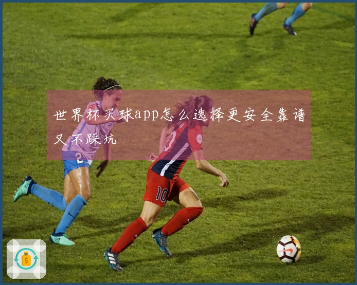 世界杯买球app怎么选择更安全靠谱又不踩坑