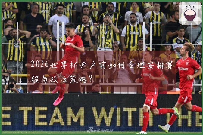 2026世界杯开户前如何合理安排赛程与投注策略？