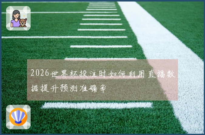 2026世界杯投注时如何利用直播数据提升预测准确率