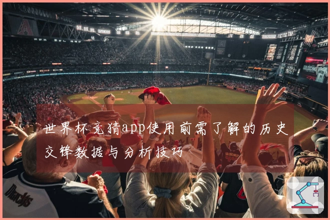 世界杯竞猜app使用前需了解的历史交锋数据与分析技巧
