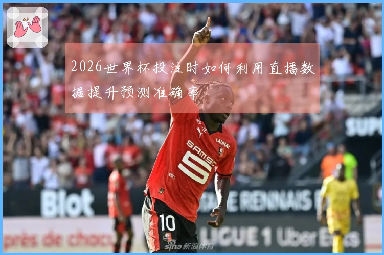 2026世界杯投注时如何利用直播数据提升预测准确率