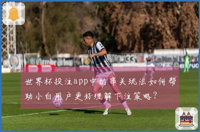 世界杯投注app中的串关玩法如何帮助小白用户更好理解下注策略？