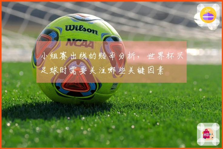 小组赛出线的赔率分析，世界杯买足球时需要关注哪些关键因素