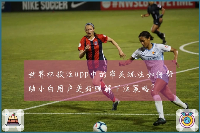 世界杯投注app中的串关玩法如何帮助小白用户更好理解下注策略？